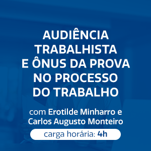 AUDIÊNCIA TRABALHISTA E ÔNUS DA PROVA NO PROCESSO DO TRABALHO